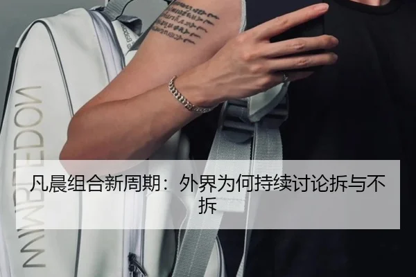 凡晨组合新周期：外界为何持续讨论拆与不拆